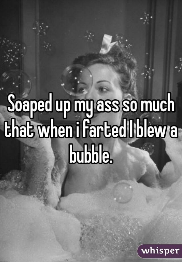 Soaped up my ass so much that when i farted I blew a bubble. 