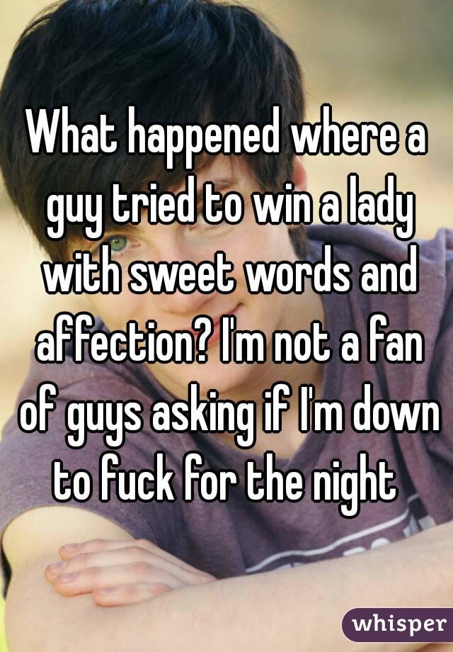 What happened where a guy tried to win a lady with sweet words and affection? I'm not a fan of guys asking if I'm down to fuck for the night 