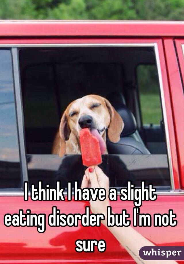 I think I have a slight eating disorder but I'm not sure 