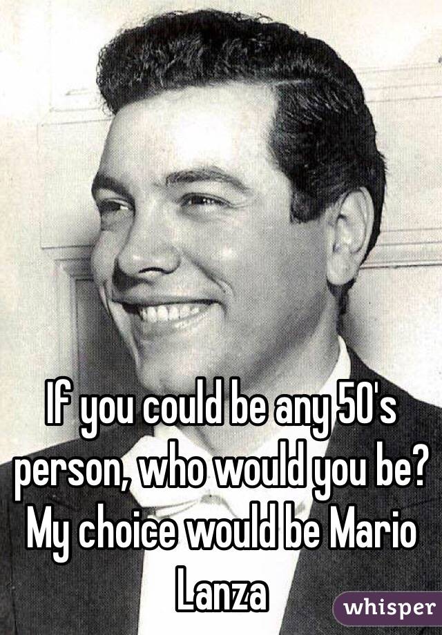 If you could be any 50's person, who would you be? My choice would be Mario Lanza