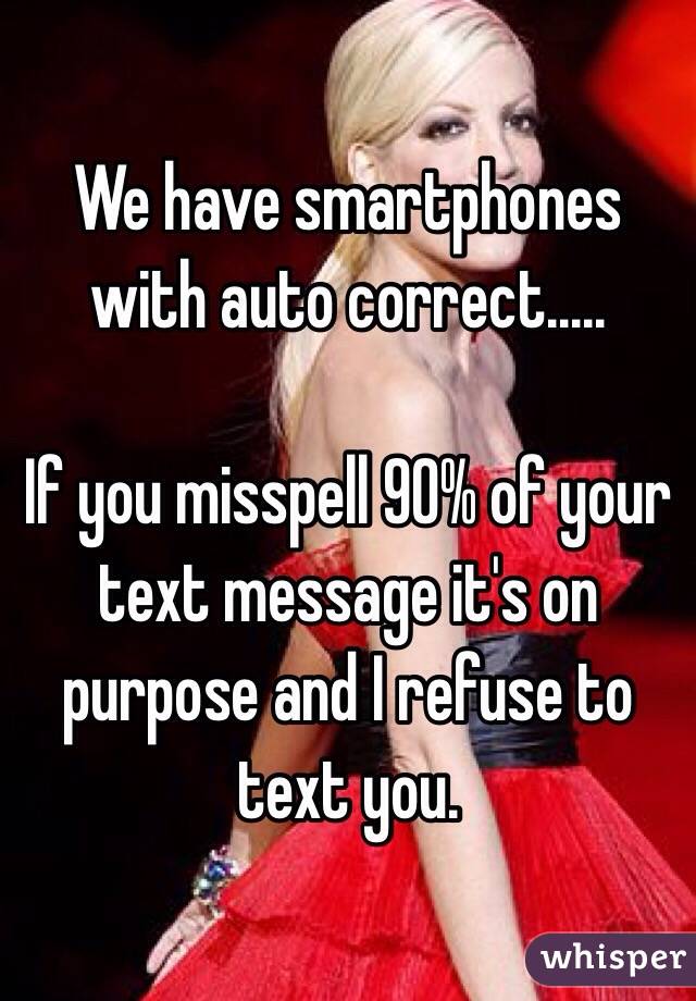 We have smartphones with auto correct..... 

If you misspell 90% of your text message it's on purpose and I refuse to text you. 