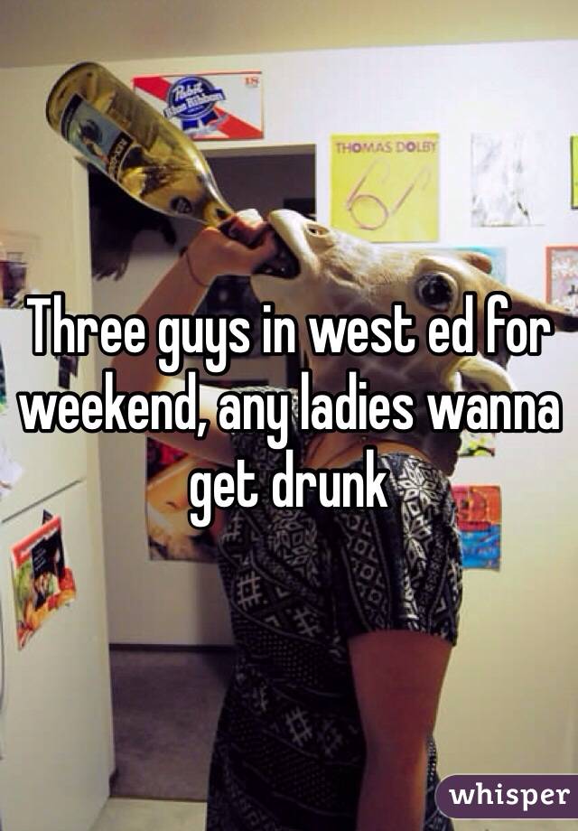 Three guys in west ed for weekend, any ladies wanna get drunk
