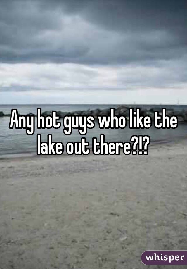 Any hot guys who like the lake out there?!?