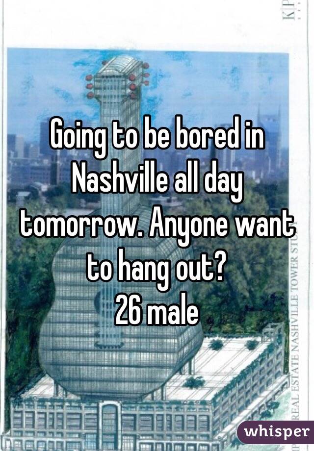 Going to be bored in Nashville all day tomorrow. Anyone want to hang out? 
26 male