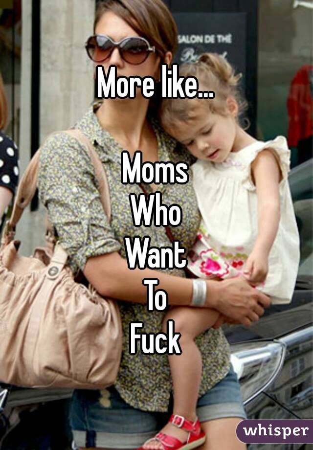 More like...

Moms
Who
Want
To
Fuck