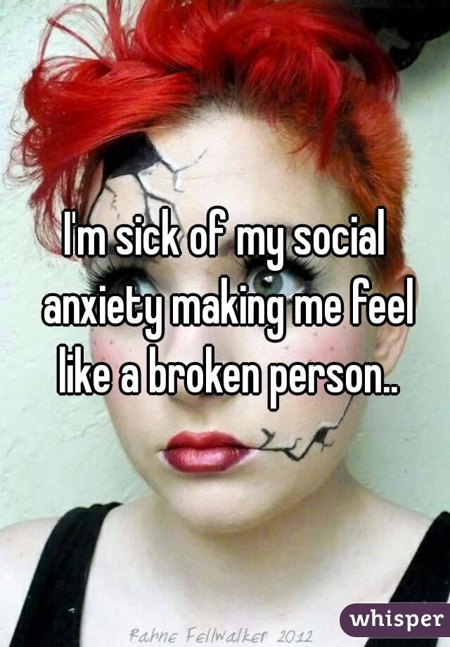 I'm sick of my social anxiety making me feel like a broken person..