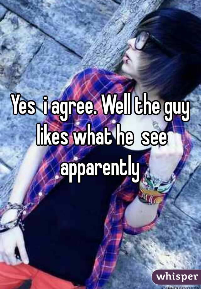 Yes  i agree. Well the guy likes what he  see apparently 