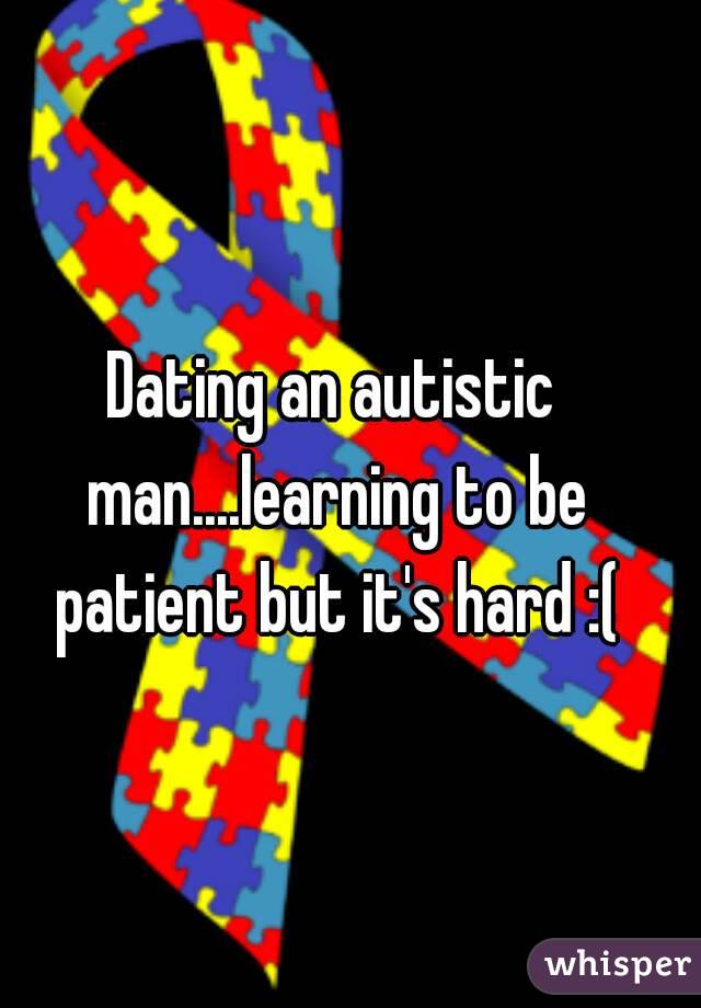 Dating an autistic man....learning to be patient but it's hard :(