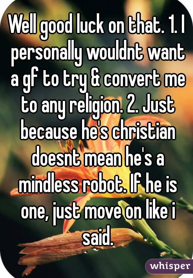 Well good luck on that. 1. I personally wouldnt want a gf to try & convert me to any religion. 2. Just because he's christian doesnt mean he's a mindless robot. If he is one, just move on like i said.