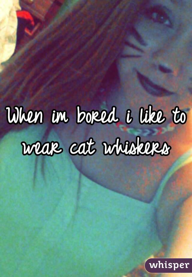 When im bored i like to wear cat whiskers 