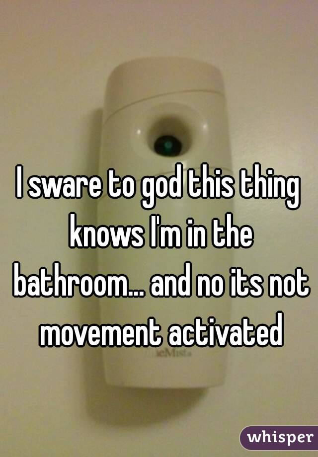 I sware to god this thing knows I'm in the bathroom... and no its not movement activated