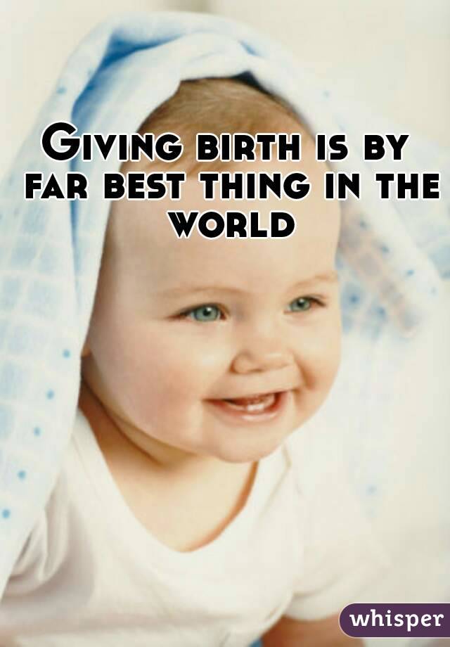 Giving birth is by far best thing in the world