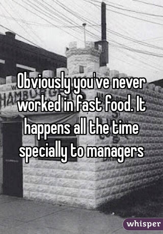 Obviously you've never  worked in fast food. It happens all the time specially to managers