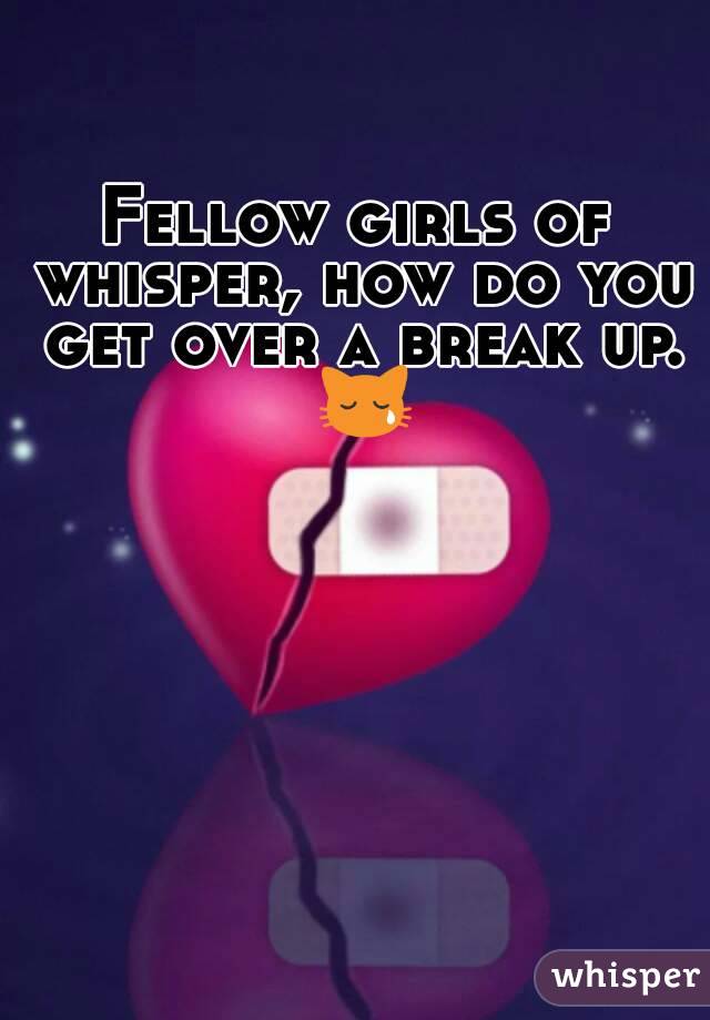Fellow girls of whisper, how do you get over a break up. 😿