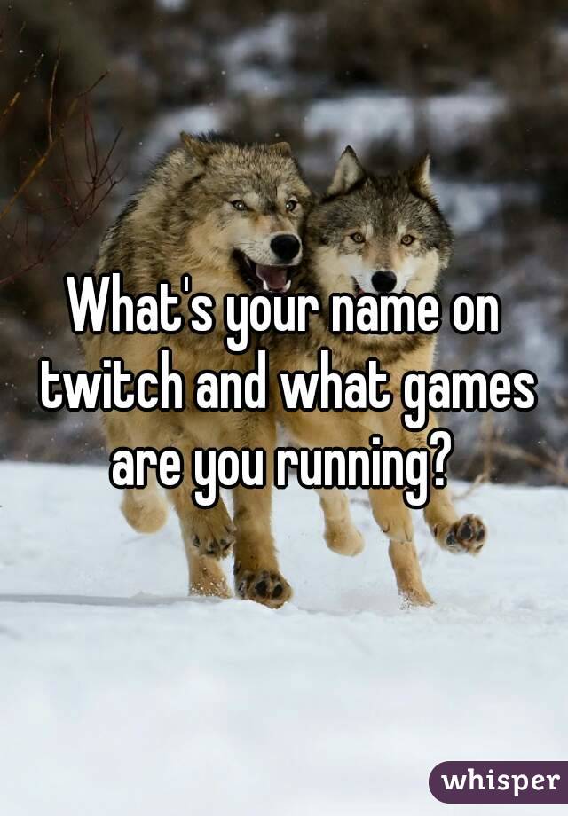 What's your name on twitch and what games are you running? 