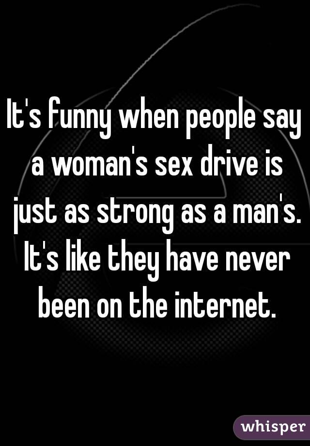It's funny when people say a woman's sex drive is just as strong as a man's. It's like they have never been on the internet.
