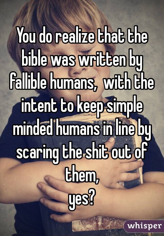 You do realize that the bible was written by fallible humans,  with the intent to keep simple minded humans in line by scaring the shit out of them, 
yes? 
