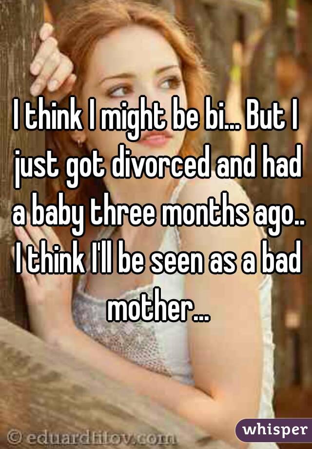 I think I might be bi... But I just got divorced and had a baby three months ago.. I think I'll be seen as a bad mother...