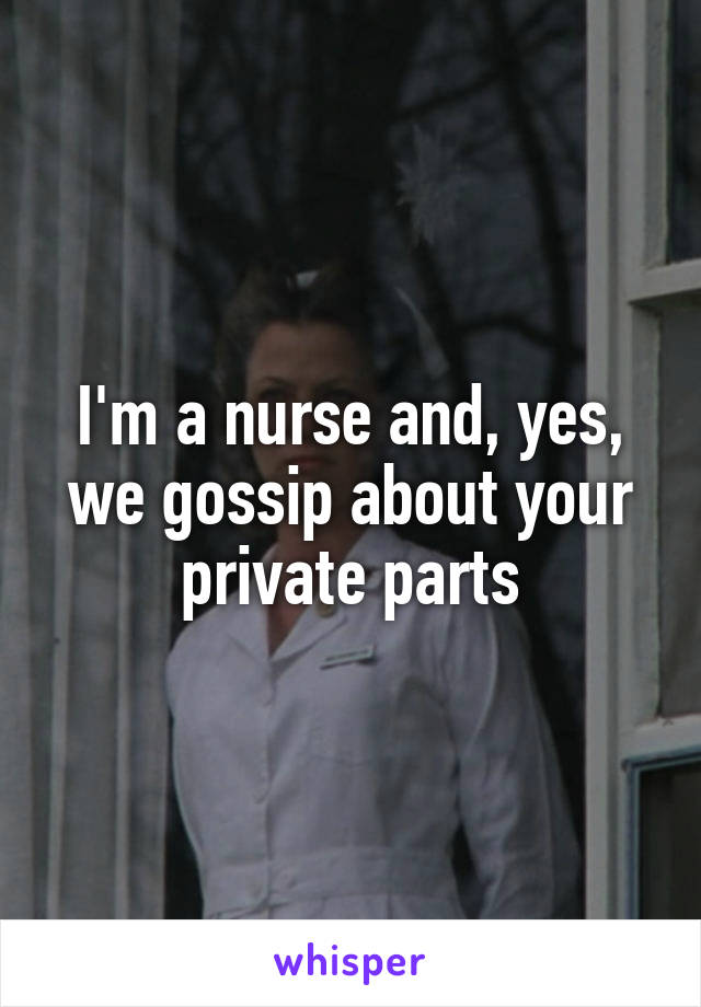 I'm a nurse and, yes, we gossip about your private parts