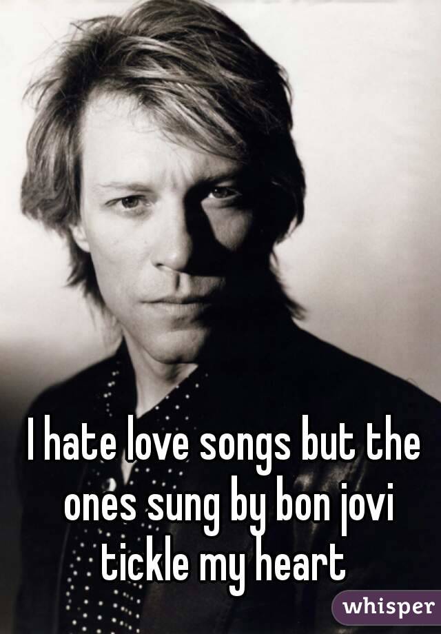 I hate love songs but the ones sung by bon jovi tickle my heart 
