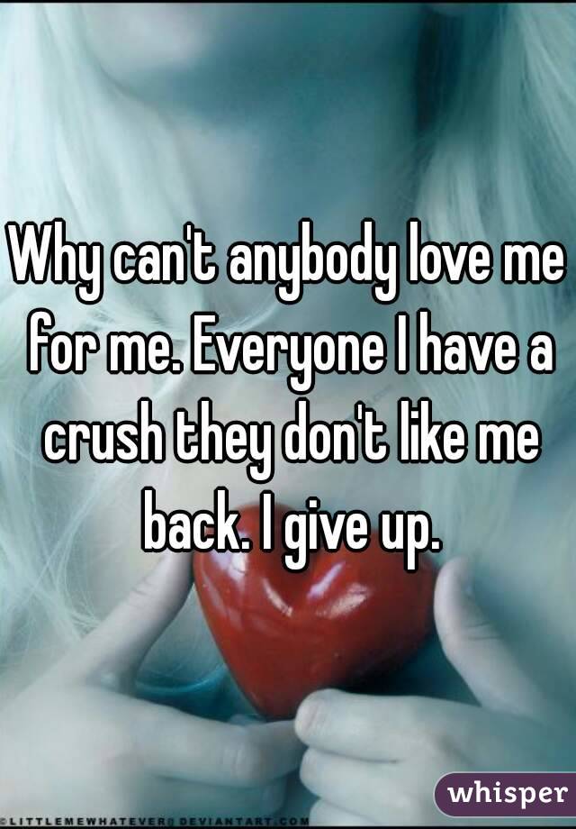 Why can't anybody love me for me. Everyone I have a crush they don't like me back. I give up.
