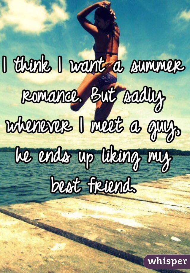 I think I want a summer romance. But sadly whenever I meet a guy, he ends up liking my best friend.