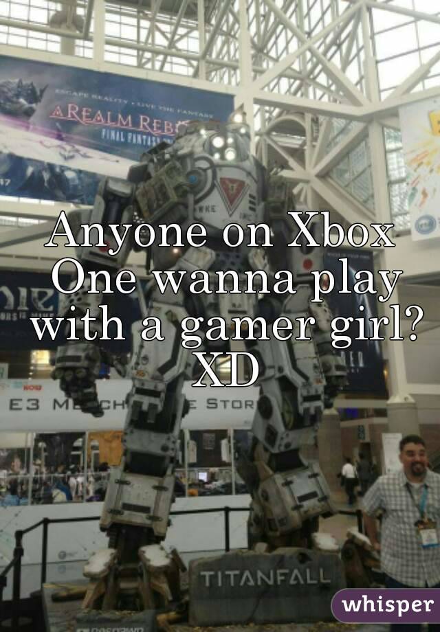 Anyone on Xbox One wanna play with a gamer girl? XD