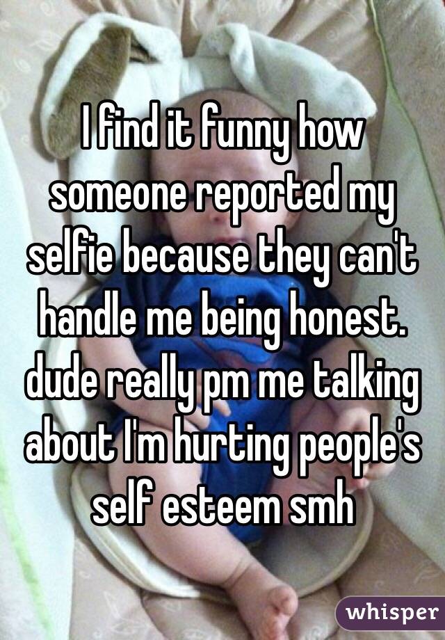I find it funny how someone reported my selfie because they can't handle me being honest. dude really pm me talking about I'm hurting people's self esteem smh