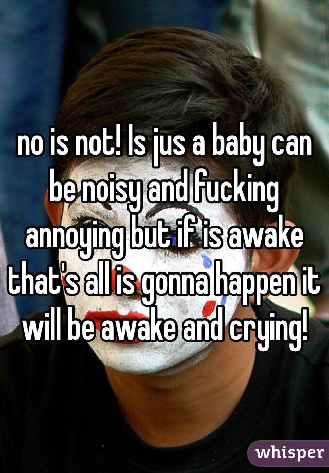 no is not! Is jus a baby can be noisy and fucking annoying but if is awake that's all is gonna happen it will be awake and crying! 