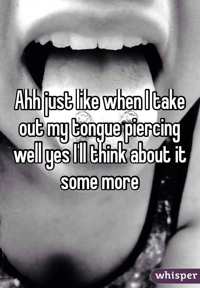 Ahh just like when I take out my tongue piercing well yes I'll think about it some more
