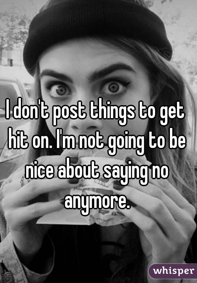 I don't post things to get hit on. I'm not going to be nice about saying no anymore.