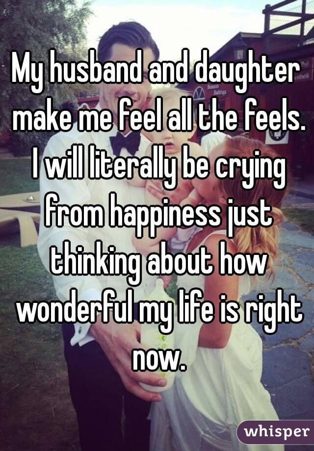 My husband and daughter make me feel all the feels. I will literally be crying from happiness just thinking about how wonderful my life is right now.