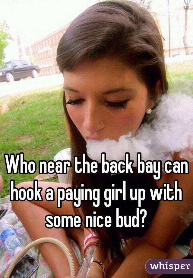 Who near the back bay can hook a paying girl up with some nice bud?