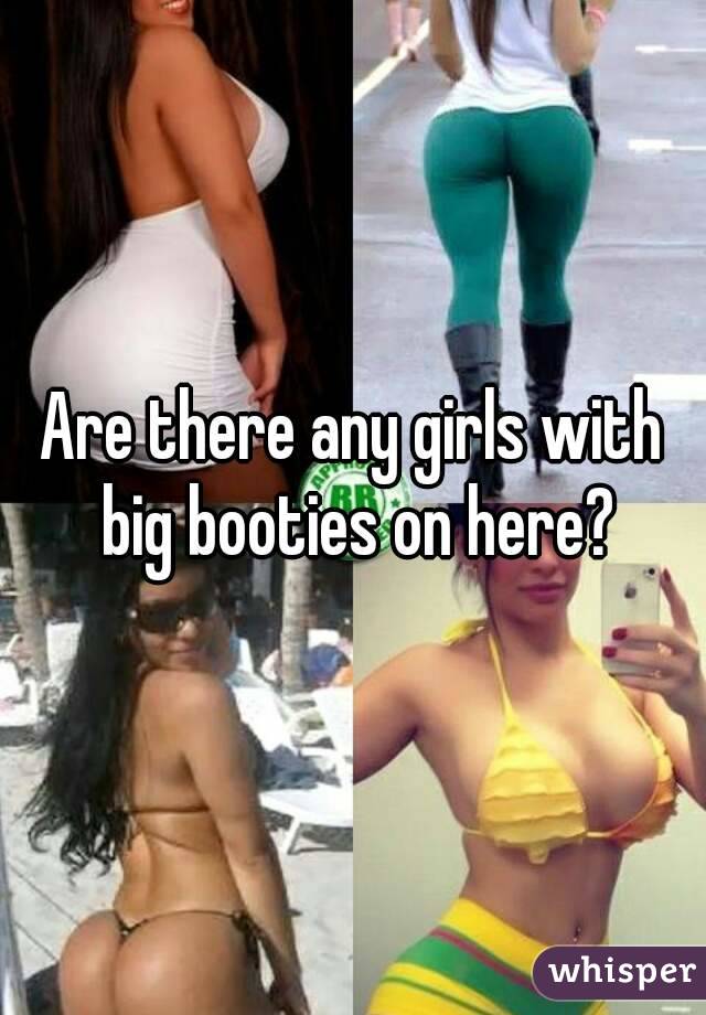 Are there any girls with big booties on here?