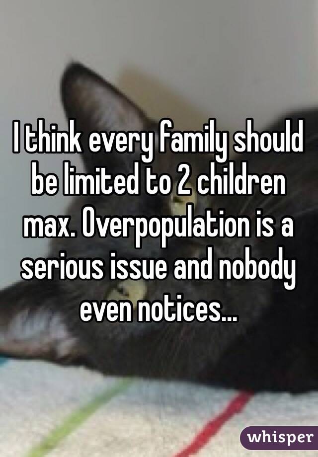I think every family should be limited to 2 children max. Overpopulation is a serious issue and nobody even notices... 