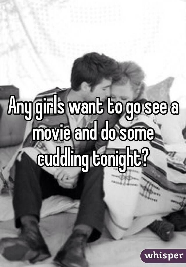 Any girls want to go see a movie and do some cuddling tonight? 