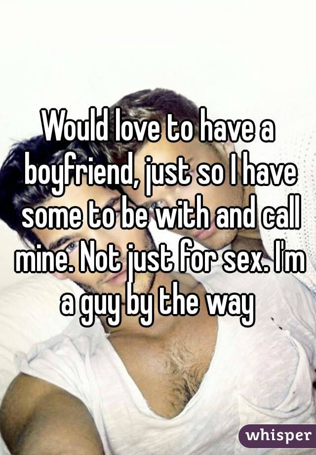 Would love to have a boyfriend, just so I have some to be with and call mine. Not just for sex. I'm a guy by the way 