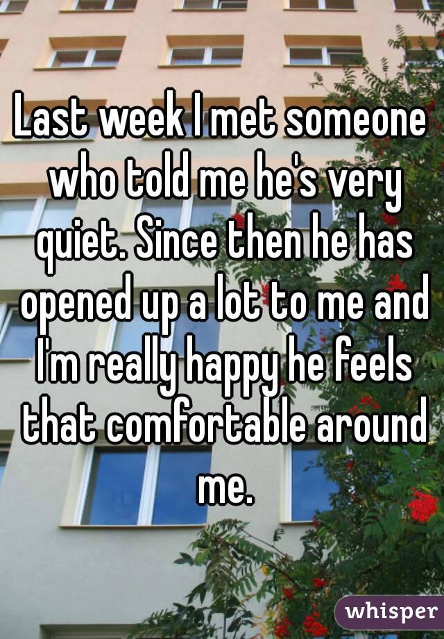 Last week I met someone who told me he's very quiet. Since then he has opened up a lot to me and I'm really happy he feels that comfortable around me.