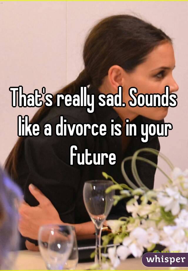 That's really sad. Sounds like a divorce is in your future 