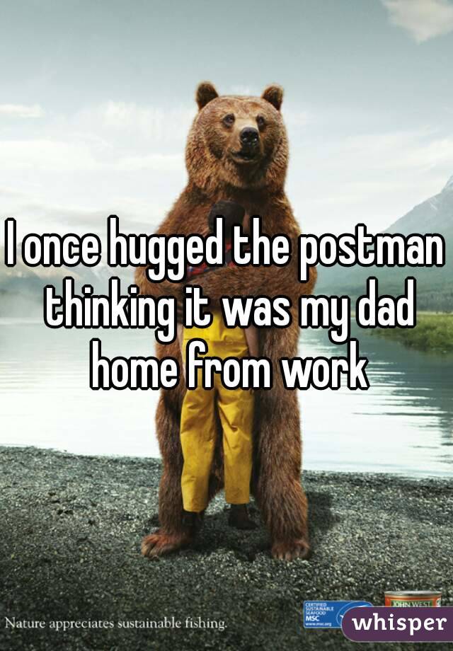 I once hugged the postman thinking it was my dad home from work