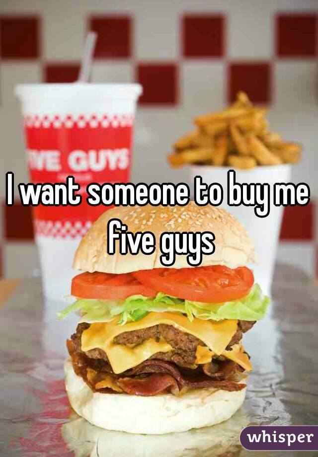 I want someone to buy me five guys