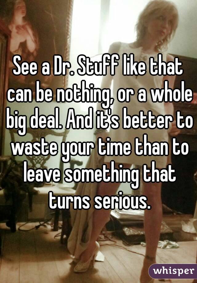 See a Dr. Stuff like that can be nothing, or a whole big deal. And it's better to waste your time than to leave something that turns serious.
