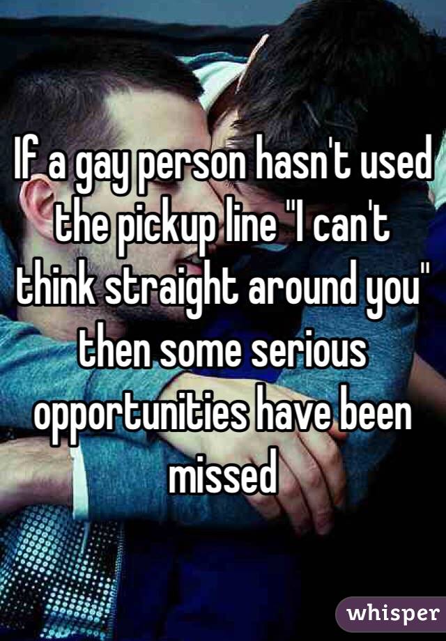 If a gay person hasn't used the pickup line "I can't think straight around you" then some serious opportunities have been missed