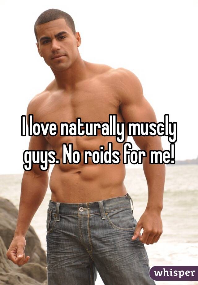 I love naturally muscly guys. No roids for me!