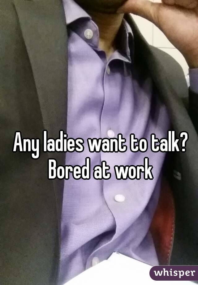 Any ladies want to talk? Bored at work 