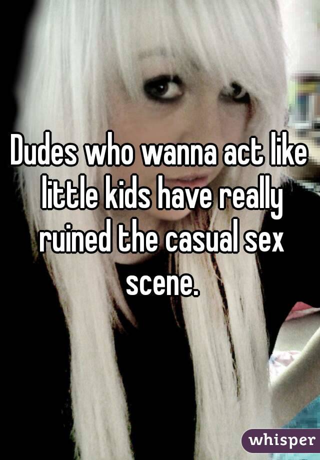 Dudes who wanna act like little kids have really ruined the casual sex scene.