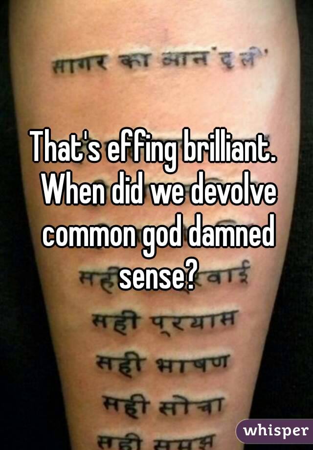 That's effing brilliant.  When did we devolve common god damned sense?