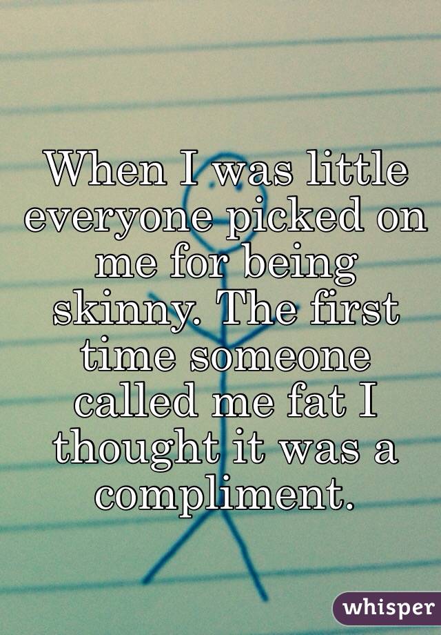 When I was little everyone picked on me for being skinny. The first time someone called me fat I thought it was a compliment.