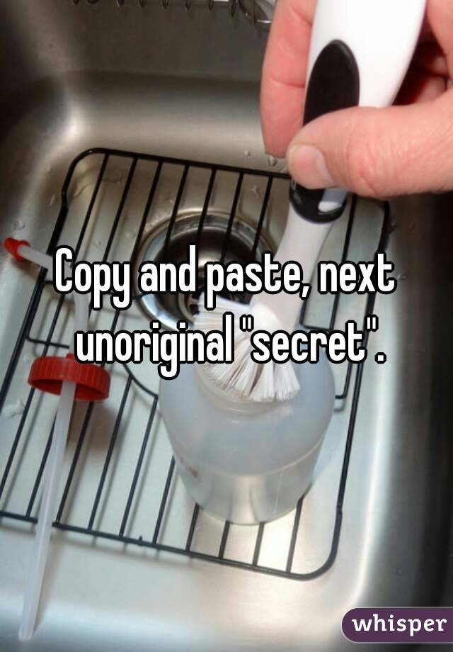 Copy and paste, next unoriginal "secret".