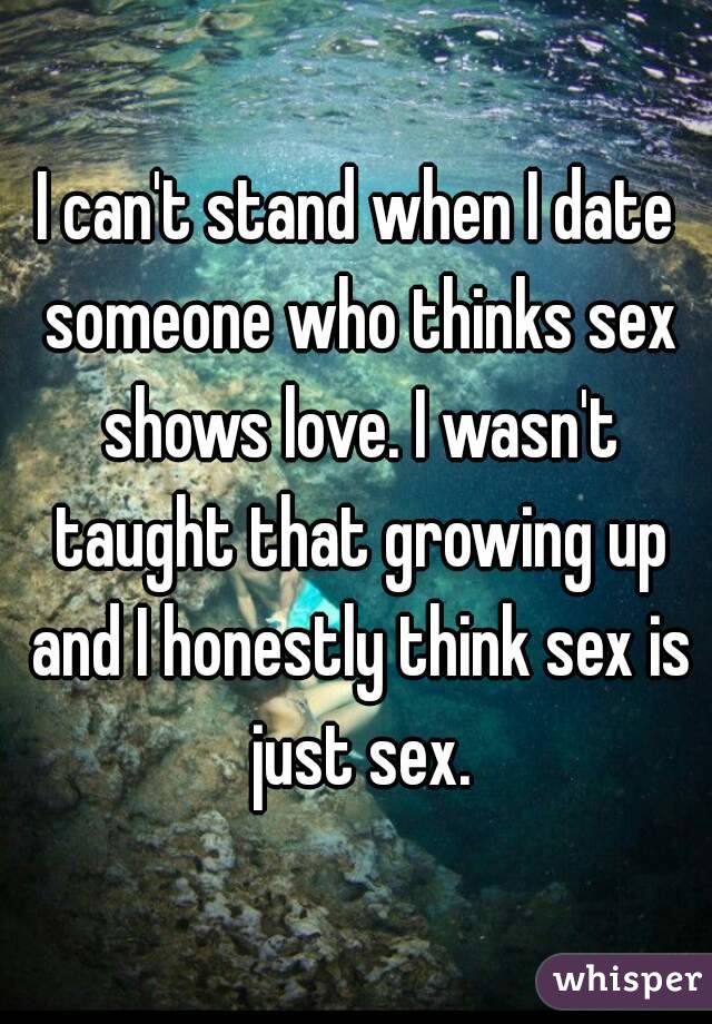 I can't stand when I date someone who thinks sex shows love. I wasn't taught that growing up and I honestly think sex is just sex.